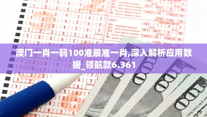 澳门一肖一码100准最准一肖,深入解析应用数据_领航款6.361