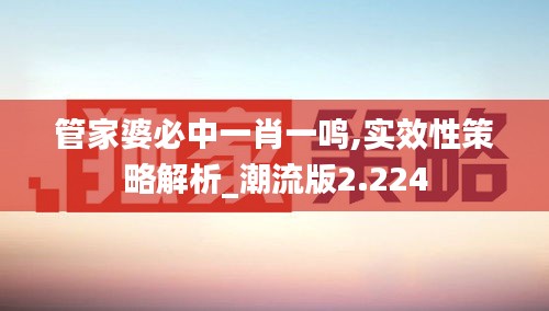 管家婆必中一肖一鸣,实效性策略解析_潮流版2.224