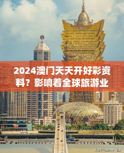 2024澳门天天开好彩资料？影响着全球旅游业的走向