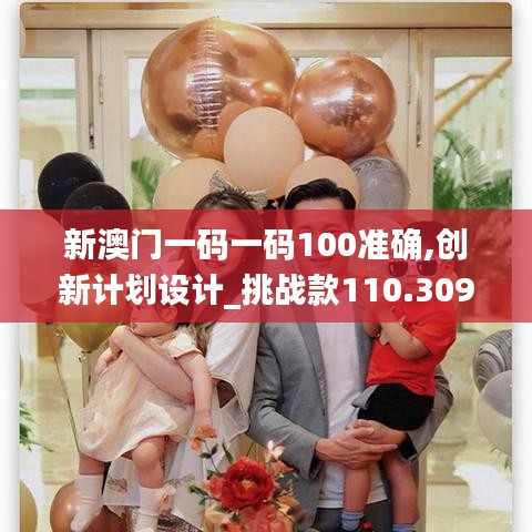 新澳门一码一码100准确,创新计划设计_挑战款110.309